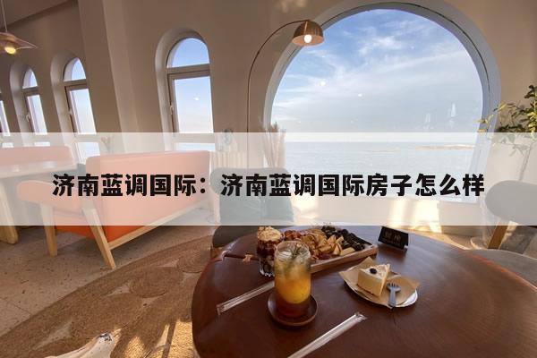 济南蓝调国际:济南蓝调国际房子怎么样